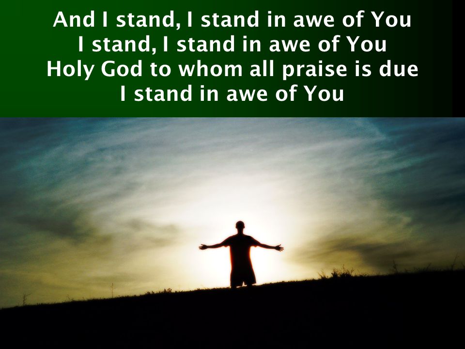 And I stand, I stand in awe of You I stand, I stand in awe of You Holy God to whom all praise is due I stand in awe of You