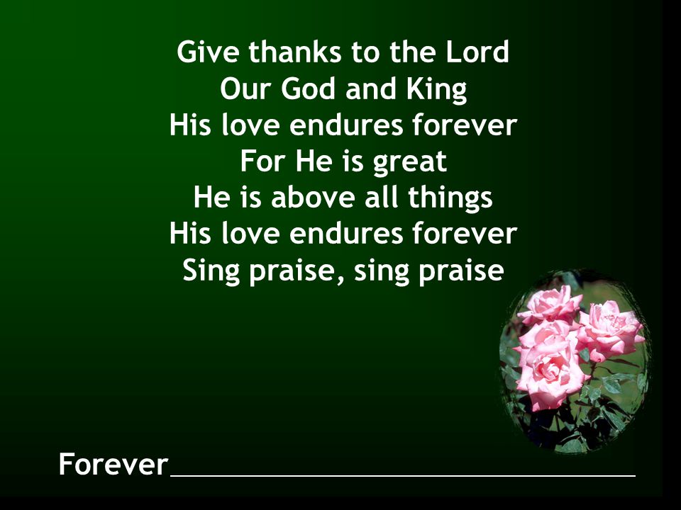 Forever Give thanks to the Lord Our God and King His love endures forever For He is great He is above all things His love endures forever Sing praise, sing praise