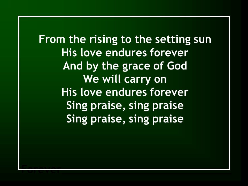 From the rising to the setting sun His love endures forever And by the grace of God We will carry on His love endures forever Sing praise, sing praise