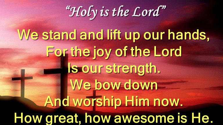 Holy is the Lord We stand and lift up our hands, For the joy of the Lord Is our strength.