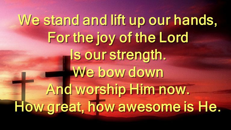 We stand and lift up our hands, For the joy of the Lord Is our strength.