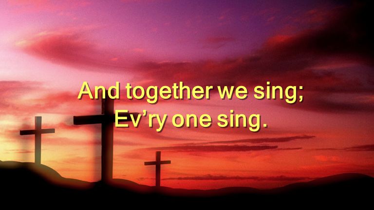 And together we sing; Ev’ry one sing. And together we sing; Ev’ry one sing.