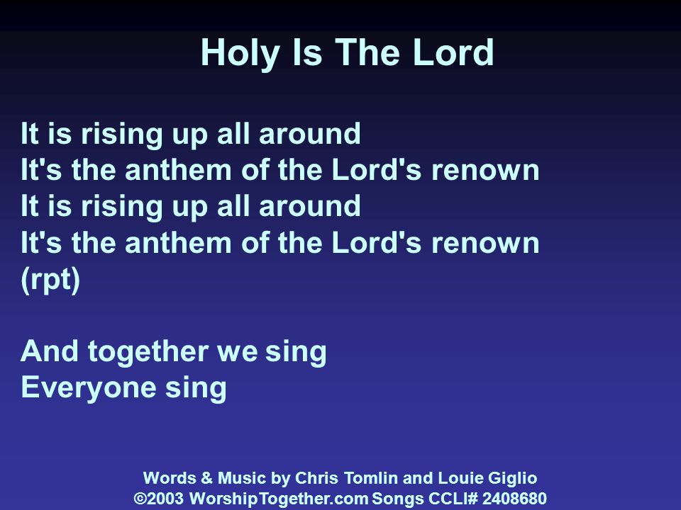 Holy Is The Lord It is rising up all around It s the anthem of the Lord s renown It is rising up all around It s the anthem of the Lord s renown (rpt) And together we sing Everyone sing Words & Music by Chris Tomlin and Louie Giglio ©2003 WorshipTogether.com Songs CCLI#