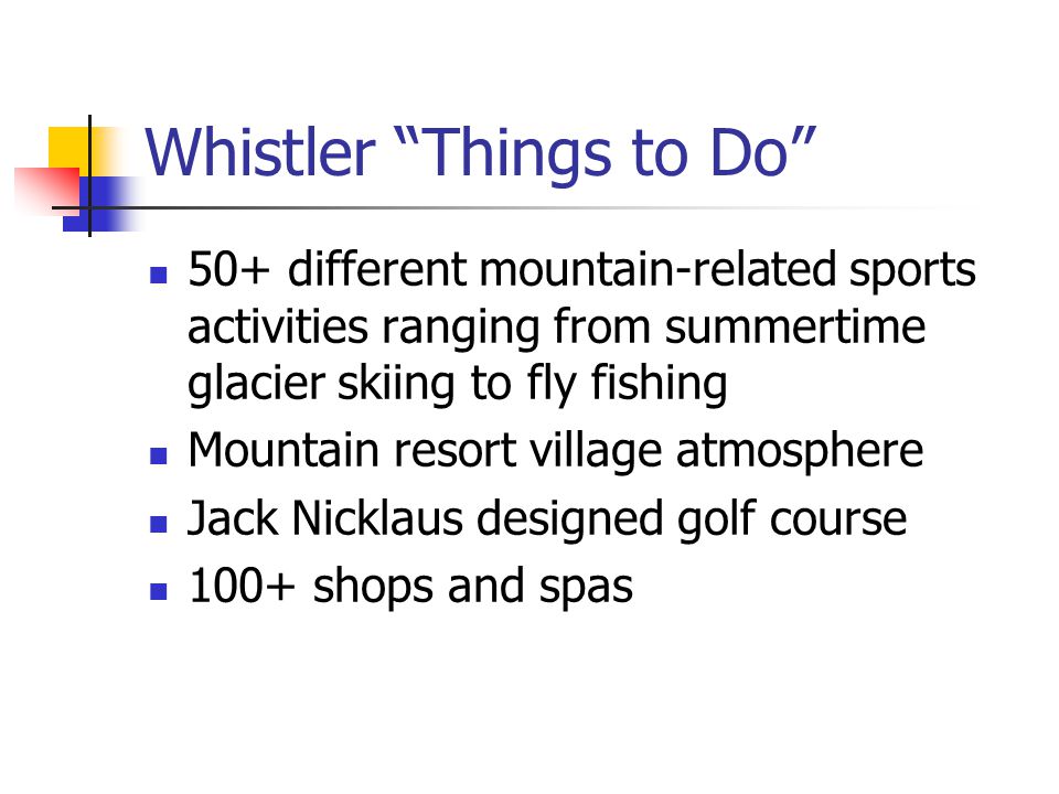 Whistler Things to Do 50+ different mountain-related sports activities ranging from summertime glacier skiing to fly fishing Mountain resort village atmosphere Jack Nicklaus designed golf course 100+ shops and spas