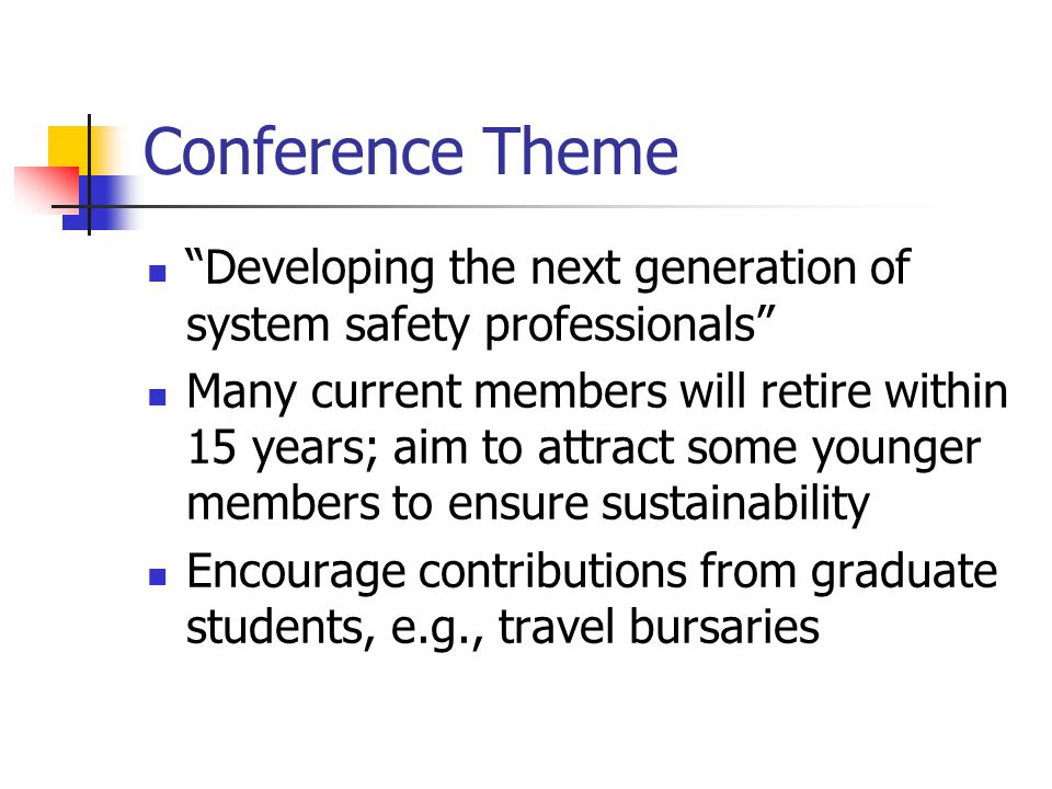 Conference Theme Developing the next generation of system safety professionals Many current members will retire within 15 years; aim to attract some younger members to ensure sustainability Encourage contributions from graduate students, e.g., travel bursaries