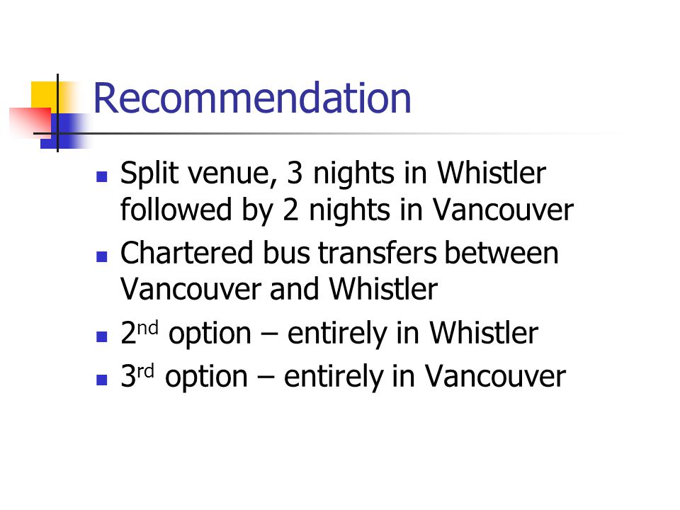 Recommendation Split venue, 3 nights in Whistler followed by 2 nights in Vancouver Chartered bus transfers between Vancouver and Whistler 2 nd option – entirely in Whistler 3 rd option – entirely in Vancouver