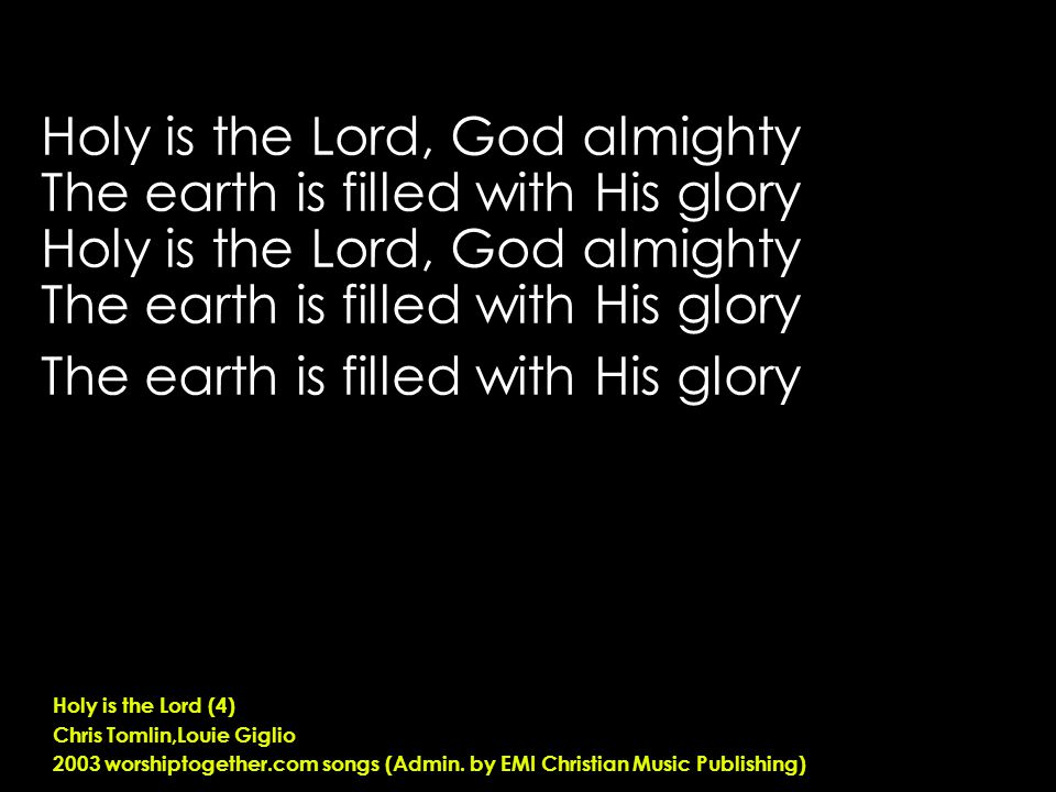 Holy is the Lord, God almighty The earth is filled with His glory Holy is the Lord, God almighty The earth is filled with His glory Holy is the Lord (4) Chris Tomlin,Louie Giglio 2003 worshiptogether.com songs (Admin.