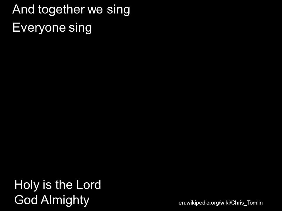 And together we sing Everyone sing Holy is the Lord God Almighty en.wikipedia.org/wiki/Chris_Tomlin