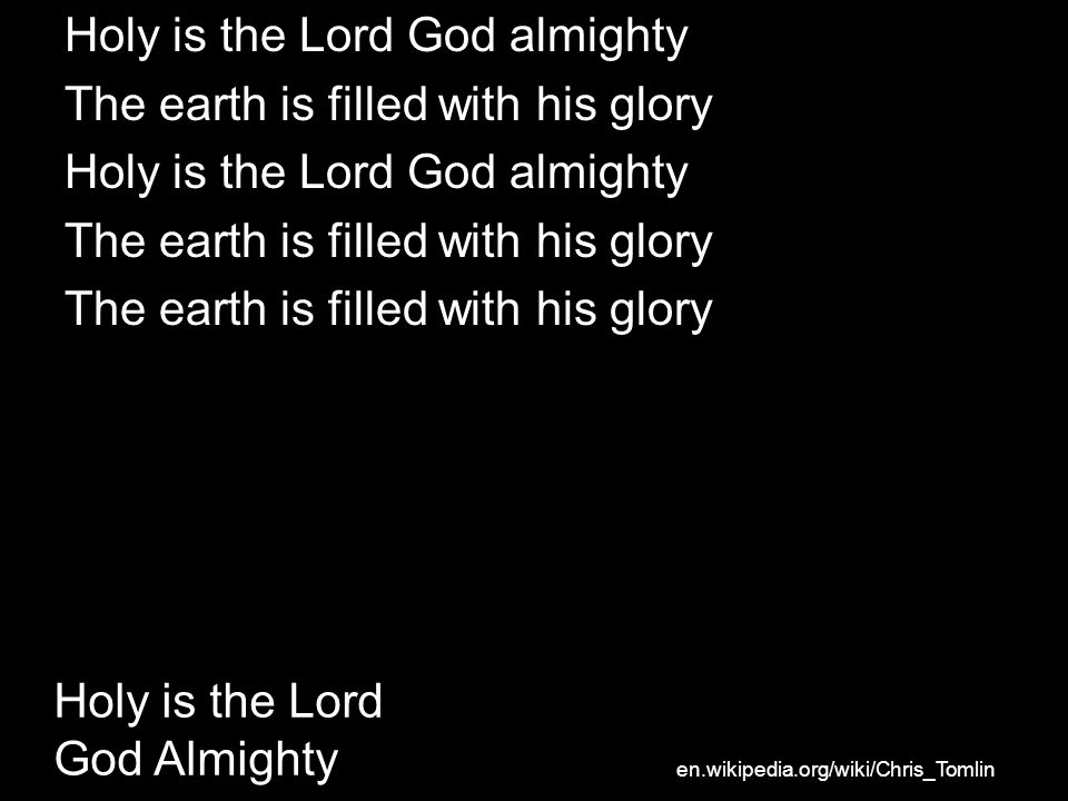 Holy is the Lord God almighty The earth is filled with his glory Holy is the Lord God almighty The earth is filled with his glory Holy is the Lord God Almighty en.wikipedia.org/wiki/Chris_Tomlin