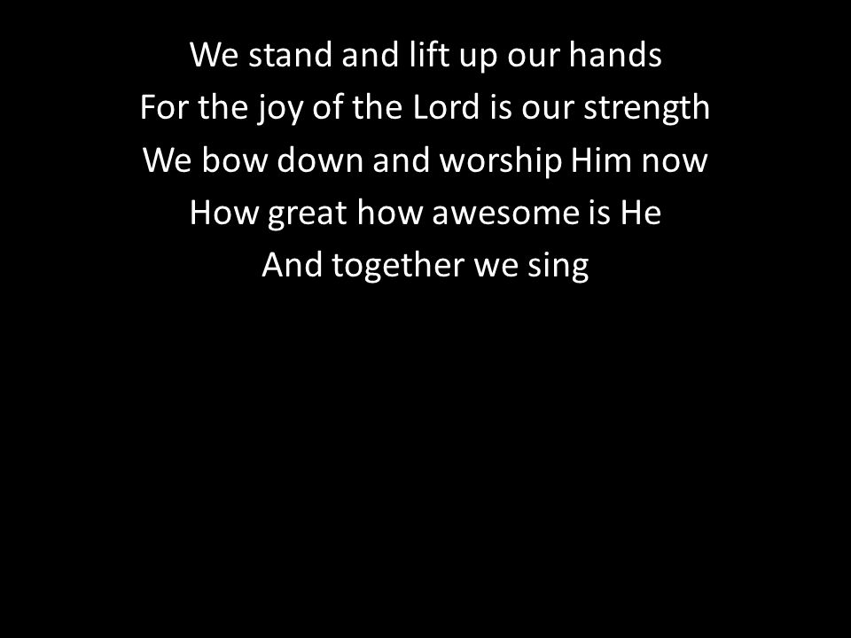 We stand and lift up our hands For the joy of the Lord is our strength We bow down and worship Him now How great how awesome is He And together we sing