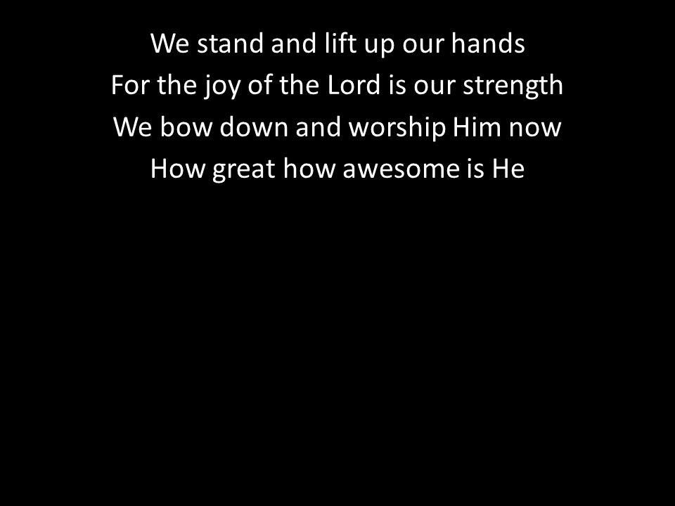 We stand and lift up our hands For the joy of the Lord is our strength We bow down and worship Him now How great how awesome is He