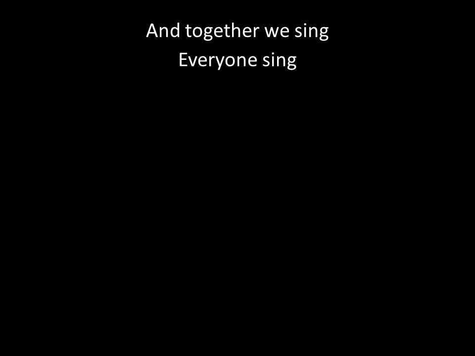 And together we sing Everyone sing