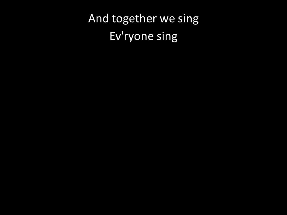 And together we sing Ev ryone sing