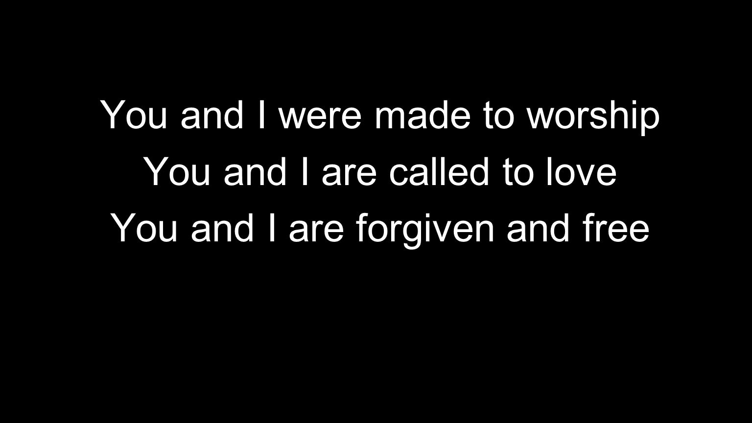 You and I were made to worship You and I are called to love You and I are forgiven and free
