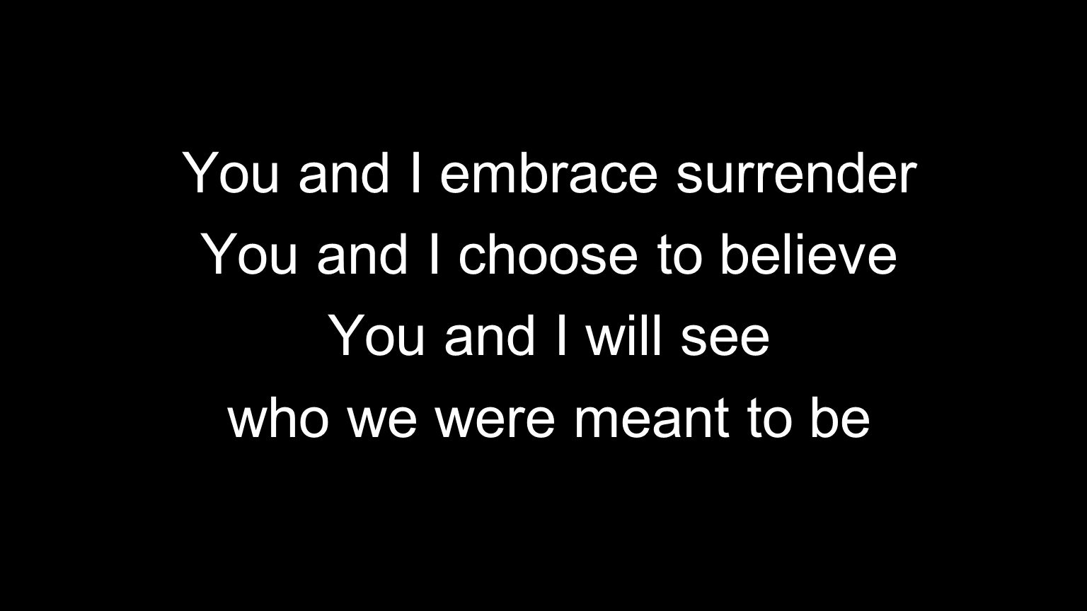 You and I embrace surrender You and I choose to believe You and I will see who we were meant to be