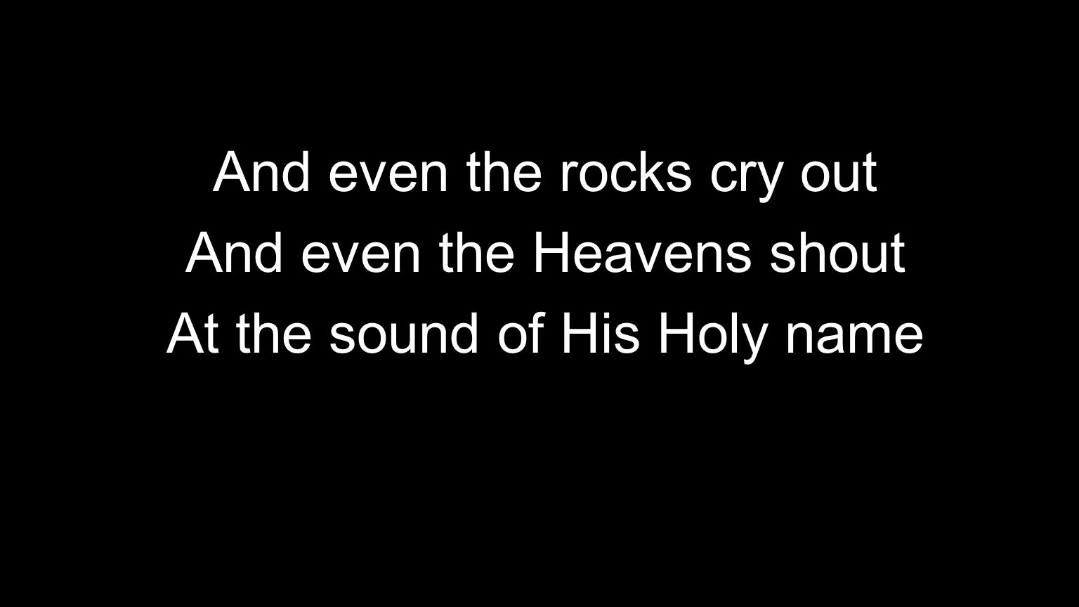 And even the rocks cry out And even the Heavens shout At the sound of His Holy name