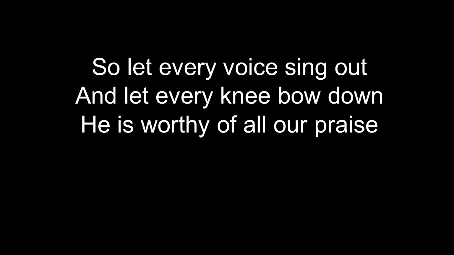 So let every voice sing out And let every knee bow down He is worthy of all our praise