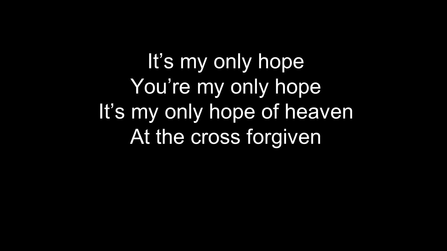 It’s my only hope You’re my only hope It’s my only hope of heaven At the cross forgiven