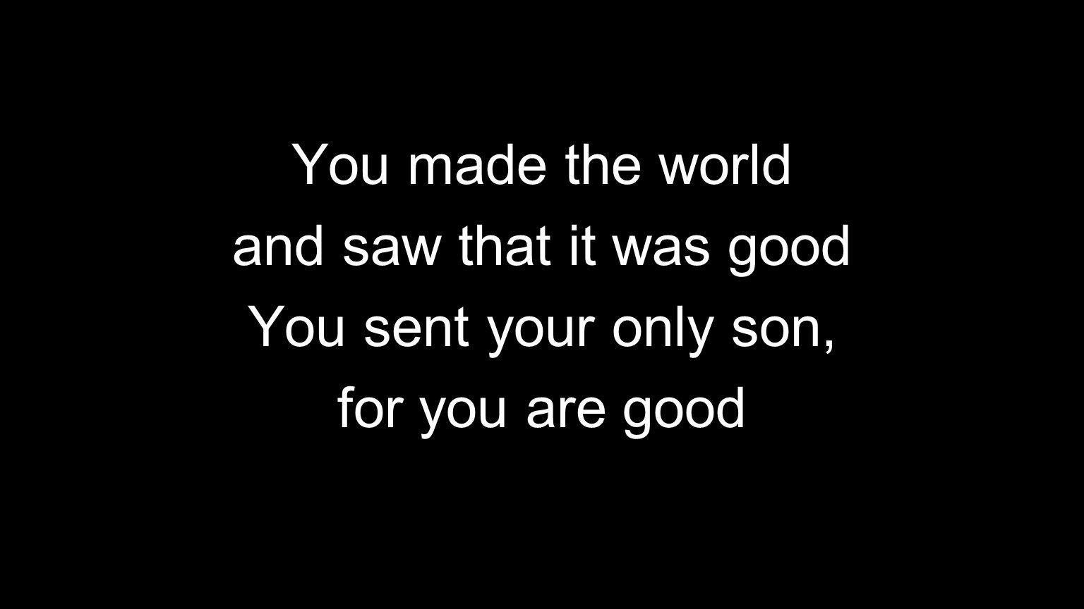 You made the world and saw that it was good You sent your only son, for you are good