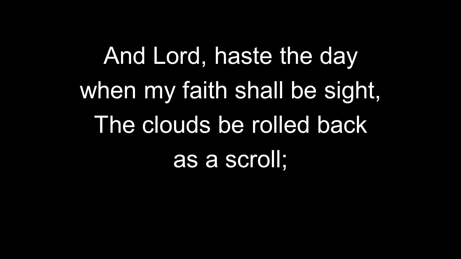 And Lord, haste the day when my faith shall be sight, The clouds be rolled back as a scroll;
