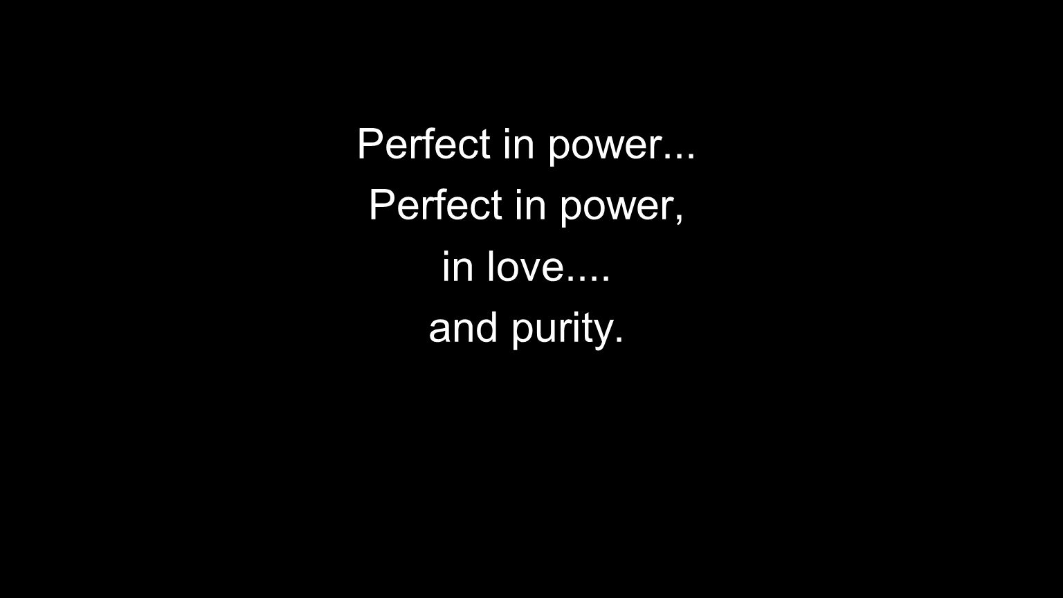 Perfect in power... Perfect in power, in love.... and purity.