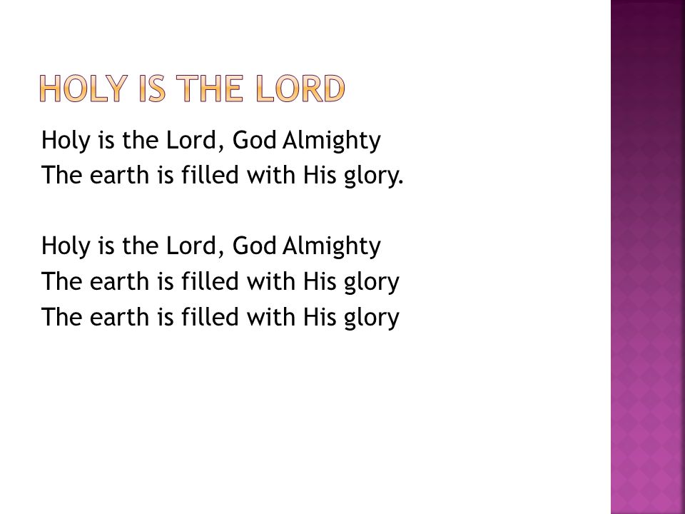 Holy is the Lord, God Almighty The earth is filled with His glory.
