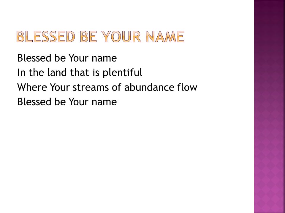 Blessed be Your name In the land that is plentiful Where Your streams of abundance flow Blessed be Your name