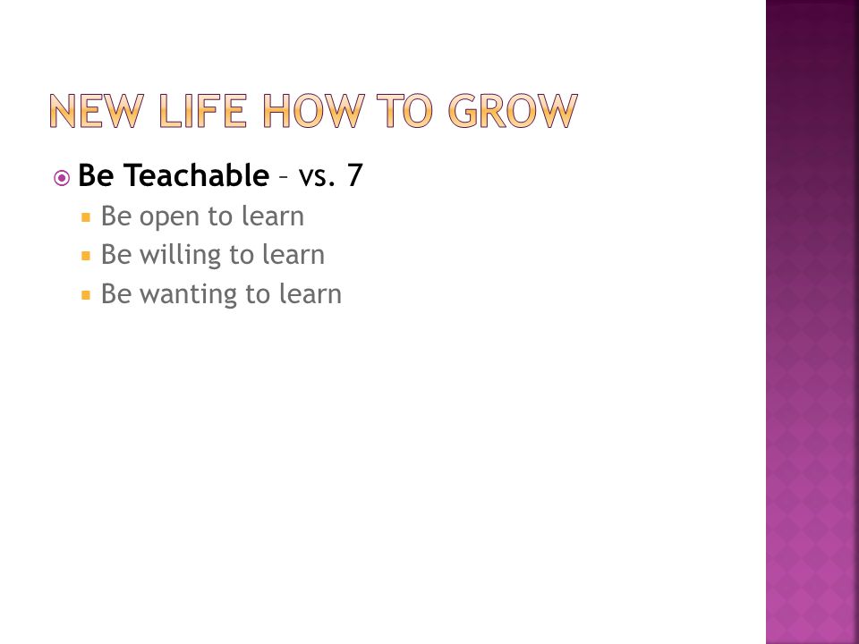  Be Teachable – vs. 7  Be open to learn  Be willing to learn  Be wanting to learn