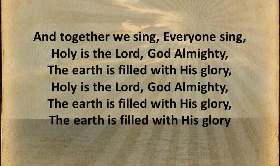 And together we sing, Everyone sing, Holy is the Lord, God Almighty, The earth is filled with His glory, Holy is the Lord, God Almighty, The earth is filled with His glory, The earth is filled with His glory