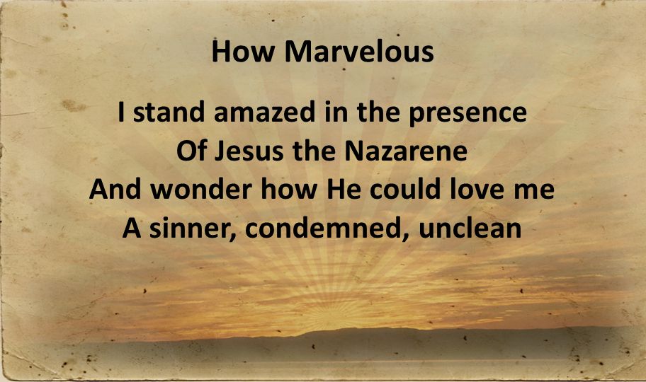 How Marvelous I stand amazed in the presence Of Jesus the Nazarene And wonder how He could love me A sinner, condemned, unclean