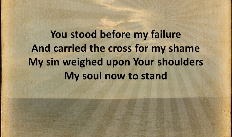 You stood before my failure And carried the cross for my shame My sin weighed upon Your shoulders My soul now to stand