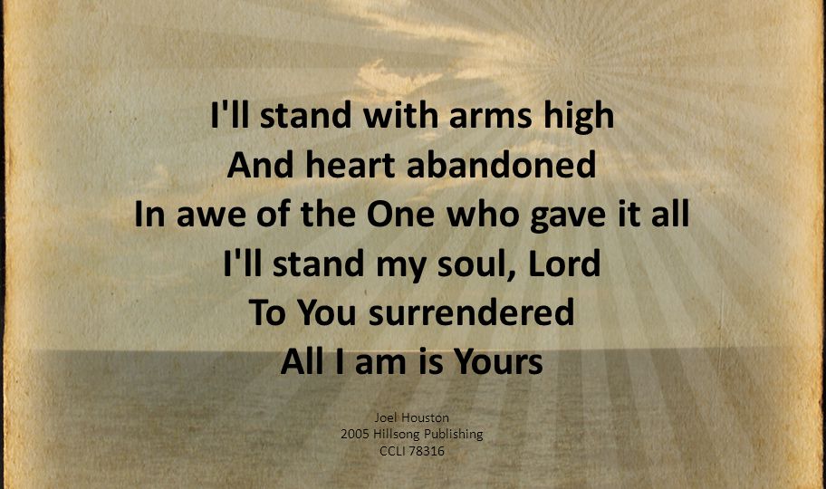 I ll stand with arms high And heart abandoned In awe of the One who gave it all I ll stand my soul, Lord To You surrendered All I am is Yours Joel Houston 2005 Hillsong Publishing CCLI 78316
