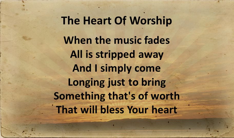 The Heart Of Worship When the music fades All is stripped away And I simply come Longing just to bring Something that s of worth That will bless Your heart
