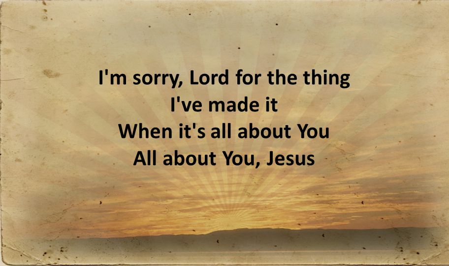I m sorry, Lord for the thing I ve made it When it s all about You All about You, Jesus