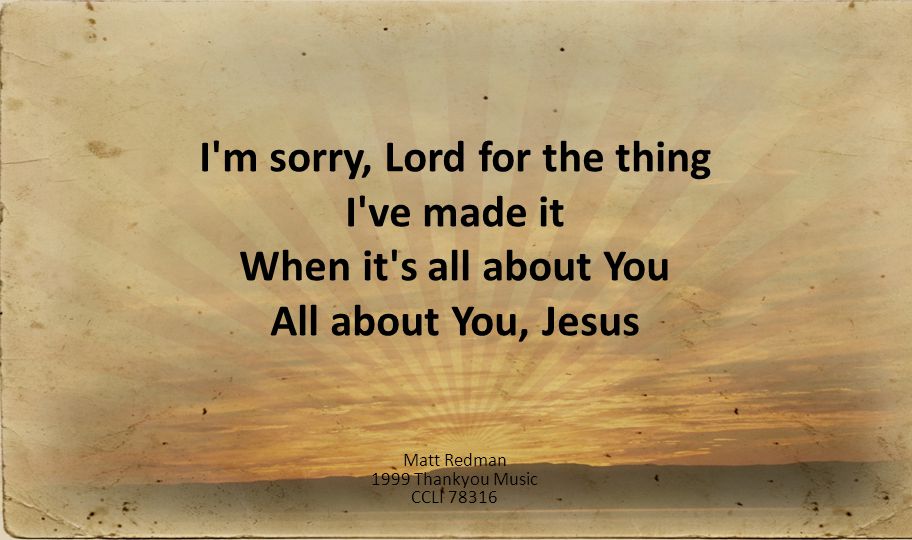 I m sorry, Lord for the thing I ve made it When it s all about You All about You, Jesus Matt Redman 1999 Thankyou Music CCLI 78316