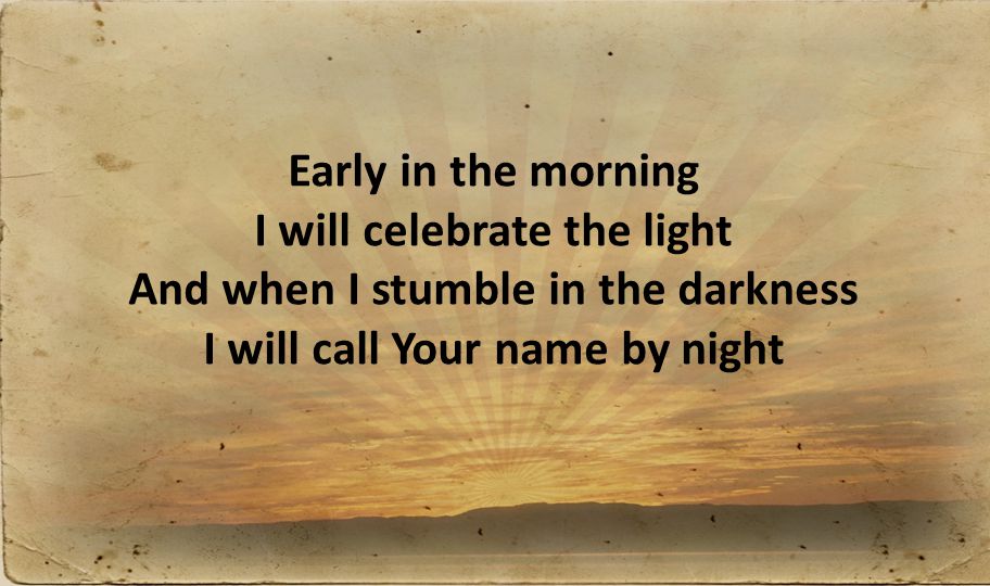 Early in the morning I will celebrate the light And when I stumble in the darkness I will call Your name by night