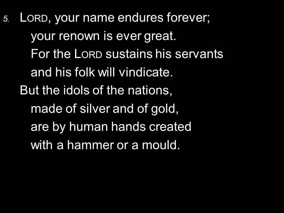 5. L ORD, your name endures forever; your renown is ever great.