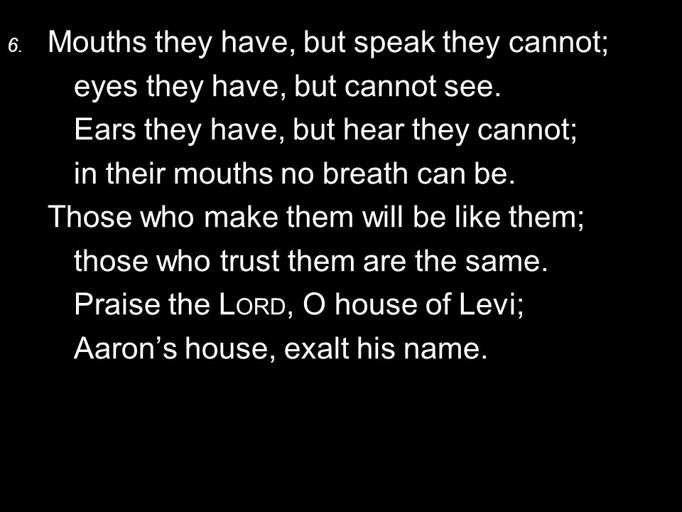 6. Mouths they have, but speak they cannot; eyes they have, but cannot see.