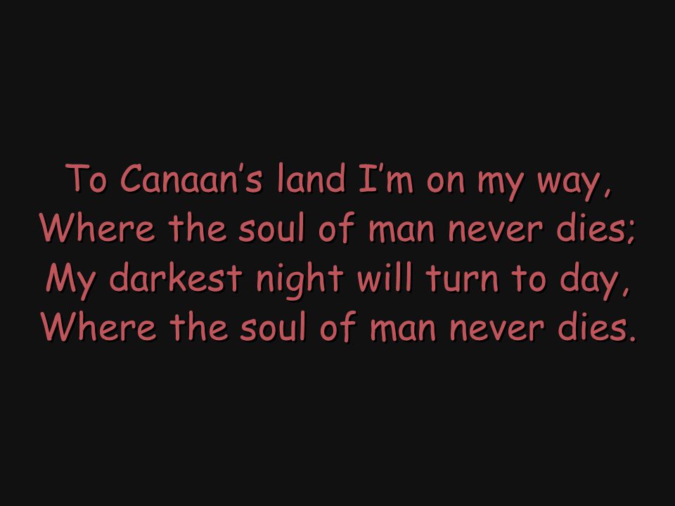 To Canaan’s land I’m on my way, Where the soul of man never dies; My darkest night will turn to day, Where the soul of man never dies.