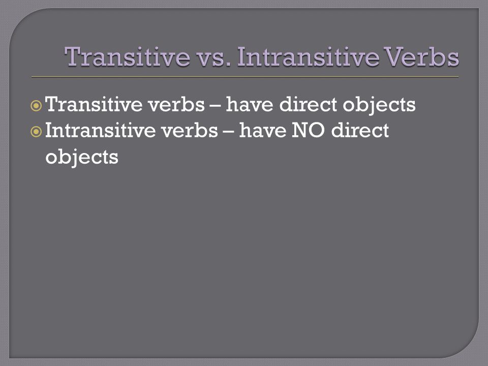  Transitive verbs – have direct objects  Intransitive verbs – have NO direct objects