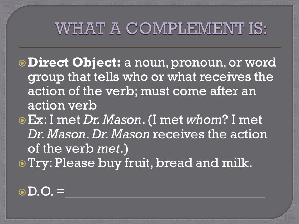  Direct Object: a noun, pronoun, or word group that tells who or what receives the action of the verb; must come after an action verb  Ex: I met Dr.