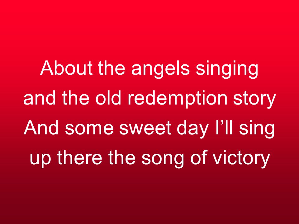 About the angels singing and the old redemption story And some sweet day I’ll sing up there the song of victory