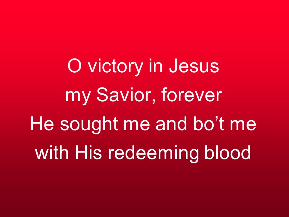 O victory in Jesus my Savior, forever He sought me and bo’t me with His redeeming blood