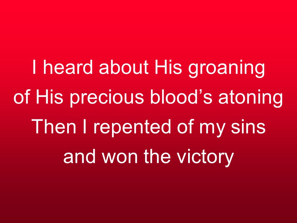 I heard about His groaning of His precious blood’s atoning Then I repented of my sins and won the victory