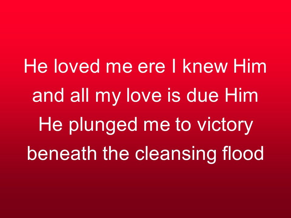 He loved me ere I knew Him and all my love is due Him He plunged me to victory beneath the cleansing flood
