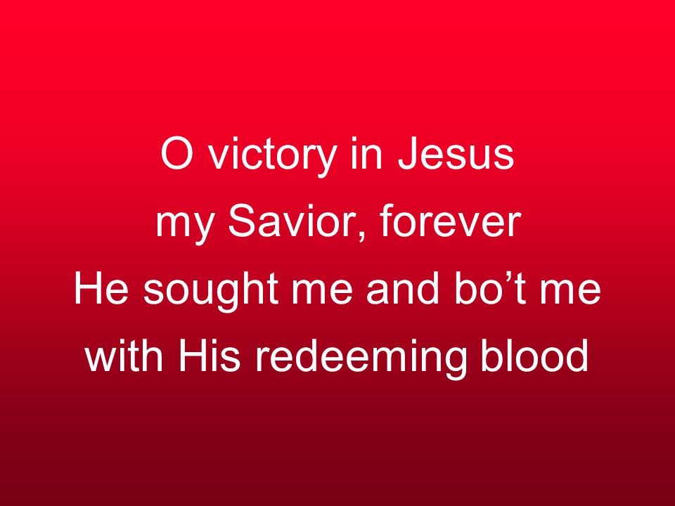 O victory in Jesus my Savior, forever He sought me and bo’t me with His redeeming blood