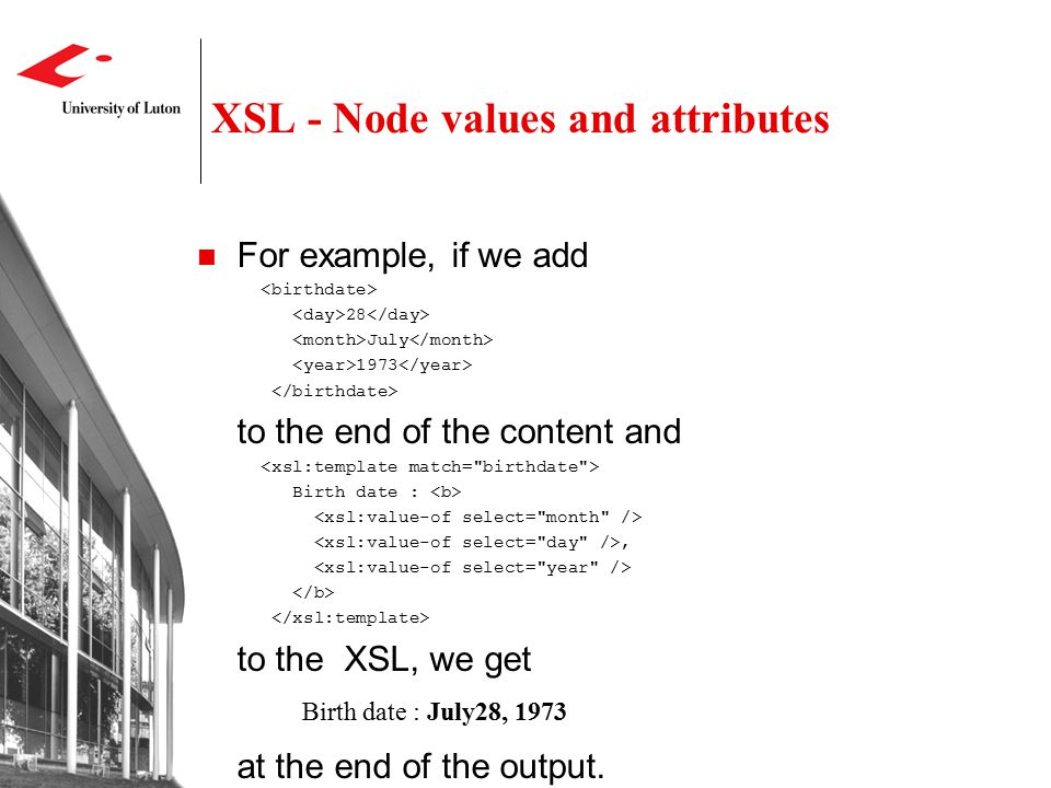 XSL - Node values and attributes For example, if we add 28 July 1973 to the end of the content and Birth date :, to the XSL, we get Birth date : July28, 1973 at the end of the output.