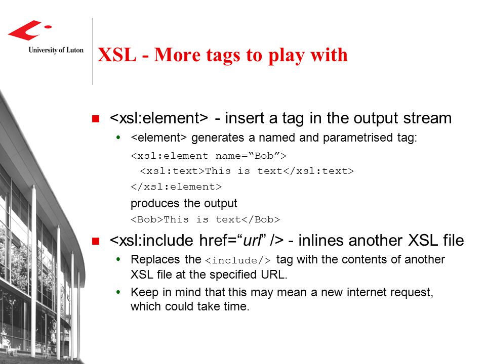 XSL - More tags to play with - insert a tag in the output stream  generates a named and parametrised tag: This is text produces the output This is text - inlines another XSL file  Replaces the tag with the contents of another XSL file at the specified URL.
