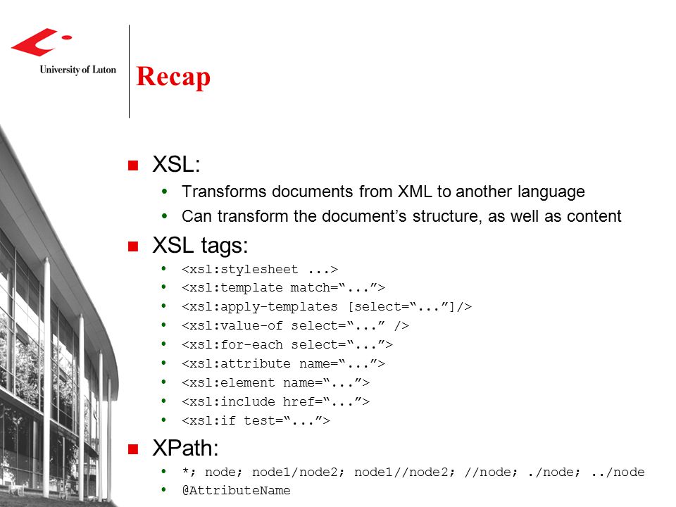 Recap XSL:  Transforms documents from XML to another language  Can transform the document’s structure, as well as content XSL tags:  XPath:  *; node; node1/node2; node1//node2; //node;./node;../node