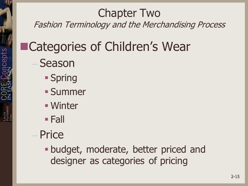 2-15 Chapter Two Fashion Terminology and the Merchandising Process Categories of Children’s Wear – Season  Spring  Summer  Winter  Fall – Price  budget, moderate, better priced and designer as categories of pricing